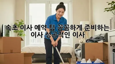속초 이사 예약 팁: 꼼꼼하게 준비하는 이사, 성공적인 이사!